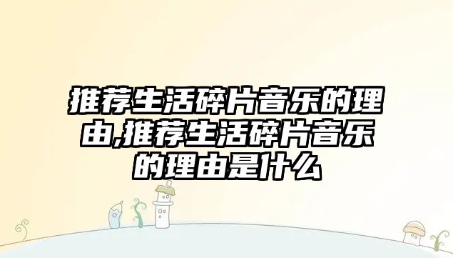 推薦生活碎片音樂的理由,推薦生活碎片音樂的理由是什么