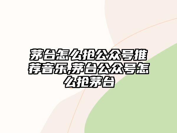 茅臺怎么搶公眾號推薦音樂,茅臺公眾號怎么搶茅臺