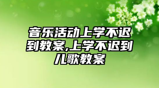 音樂活動上學不遲到教案,上學不遲到兒歌教案