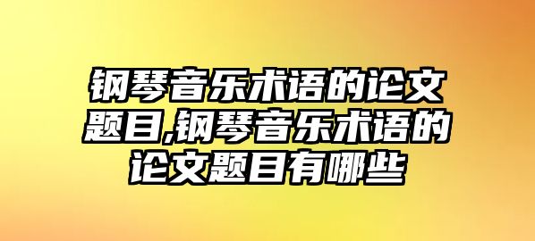 鋼琴音樂術語的論文題目,鋼琴音樂術語的論文題目有哪些