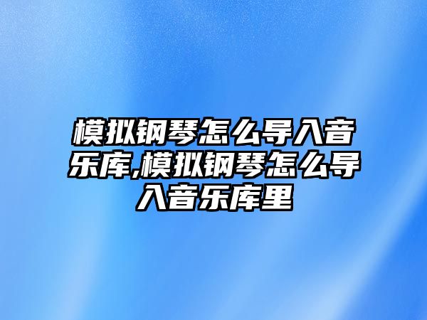 模擬鋼琴怎么導入音樂庫,模擬鋼琴怎么導入音樂庫里