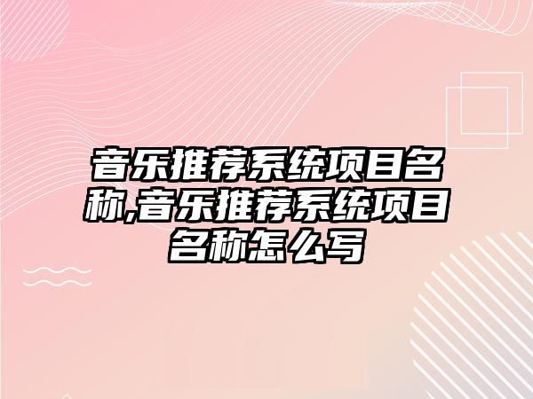 音樂推薦系統(tǒng)項目名稱,音樂推薦系統(tǒng)項目名稱怎么寫