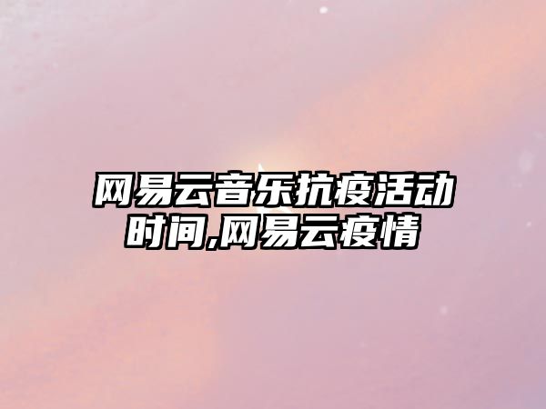 網(wǎng)易云音樂抗疫活動時間,網(wǎng)易云疫情