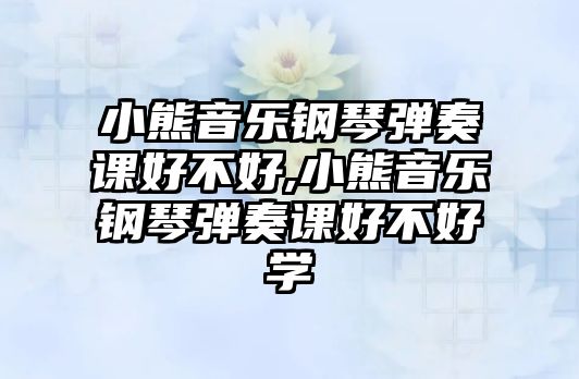 小熊音樂鋼琴彈奏課好不好,小熊音樂鋼琴彈奏課好不好學(xué)