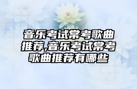 音樂考試常考歌曲推薦,音樂考試?？几枨扑]有哪些