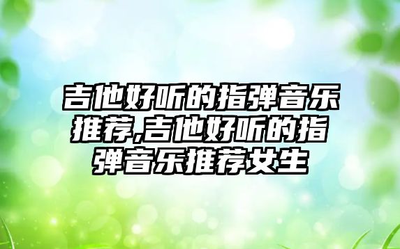 吉他好聽的指彈音樂推薦,吉他好聽的指彈音樂推薦女生