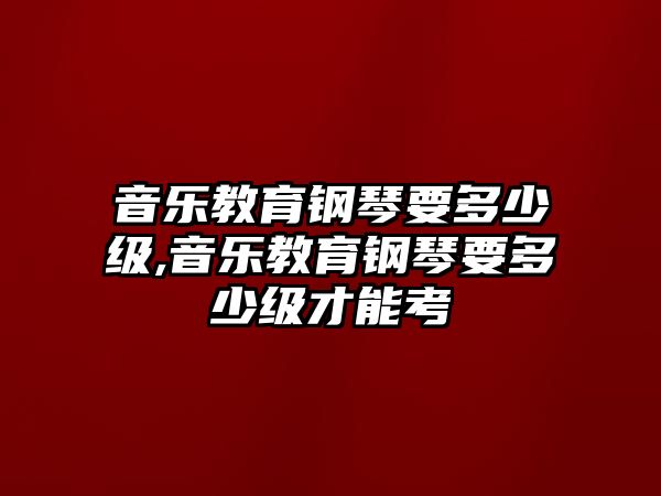 音樂(lè)教育鋼琴要多少級(jí),音樂(lè)教育鋼琴要多少級(jí)才能考