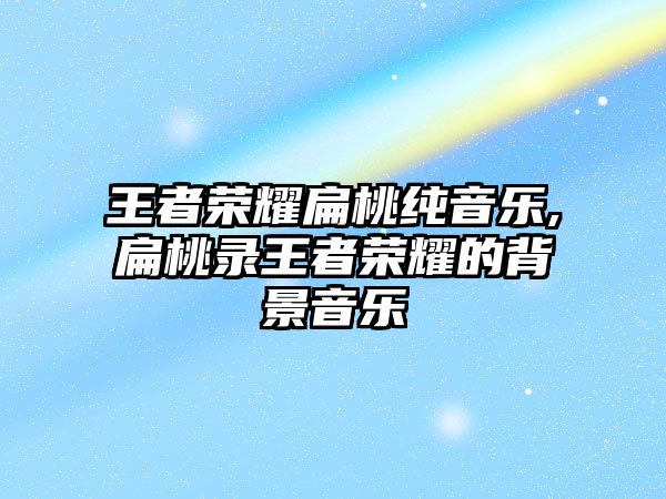 王者榮耀扁桃純音樂,扁桃錄王者榮耀的背景音樂