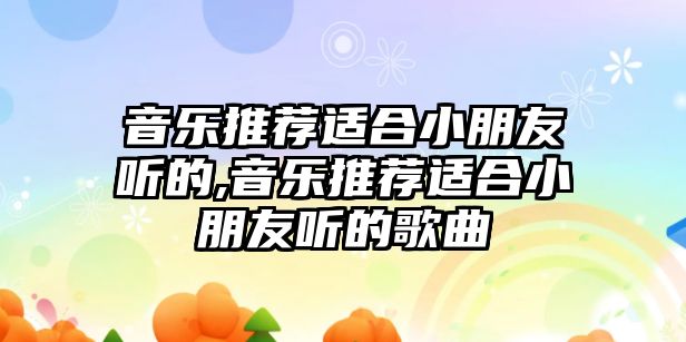 音樂推薦適合小朋友聽的,音樂推薦適合小朋友聽的歌曲