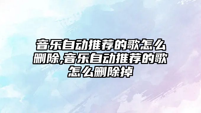 音樂自動推薦的歌怎么刪除,音樂自動推薦的歌怎么刪除掉