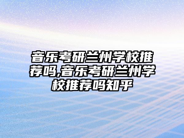 音樂考研蘭州學(xué)校推薦嗎,音樂考研蘭州學(xué)校推薦嗎知乎