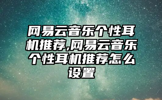 網易云音樂個性耳機推薦,網易云音樂個性耳機推薦怎么設置