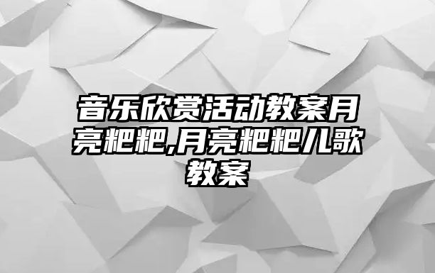 音樂欣賞活動教案月亮粑粑,月亮粑粑兒歌教案