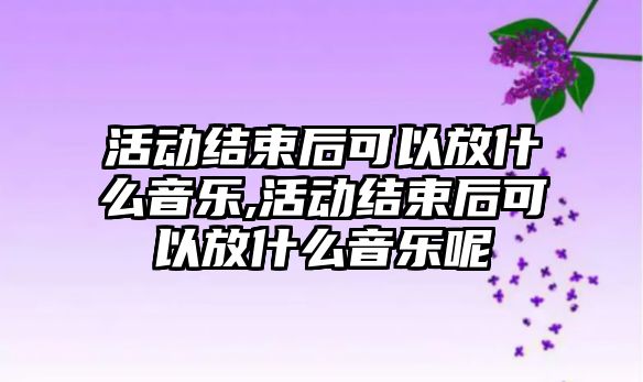 活動(dòng)結(jié)束后可以放什么音樂,活動(dòng)結(jié)束后可以放什么音樂呢