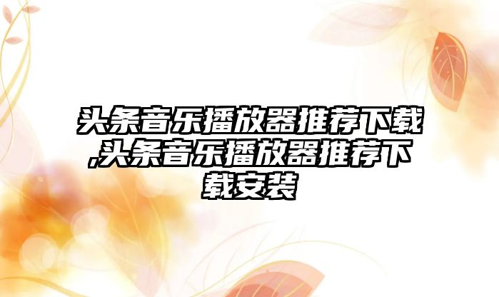 頭條音樂播放器推薦下載,頭條音樂播放器推薦下載安裝