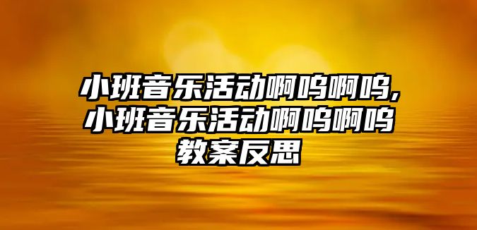 小班音樂活動啊嗚啊嗚,小班音樂活動啊嗚啊嗚教案反思