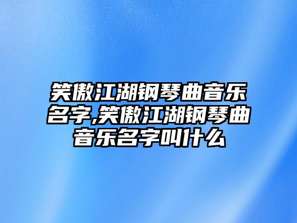 笑傲江湖鋼琴曲音樂名字,笑傲江湖鋼琴曲音樂名字叫什么