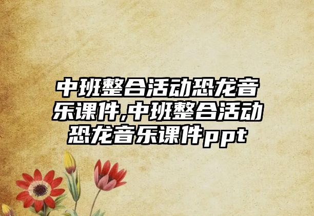 中班整合活動恐龍音樂課件,中班整合活動恐龍音樂課件ppt