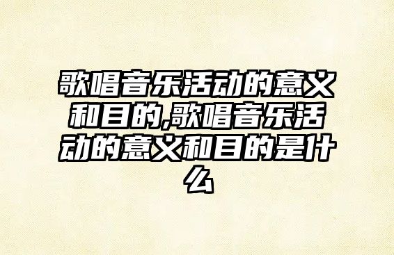 歌唱音樂活動的意義和目的,歌唱音樂活動的意義和目的是什么