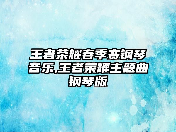 王者榮耀春季賽鋼琴音樂,王者榮耀主題曲鋼琴版