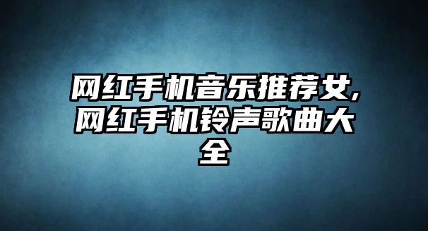 網(wǎng)紅手機(jī)音樂(lè)推薦女,網(wǎng)紅手機(jī)鈴聲歌曲大全