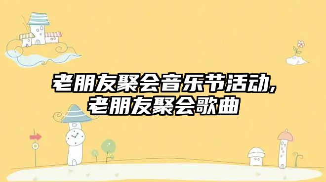 老朋友聚會音樂節活動,老朋友聚會歌曲