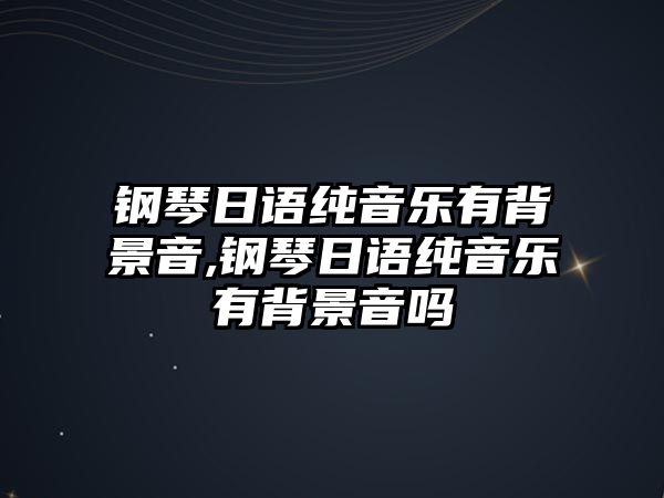 鋼琴日語純音樂有背景音,鋼琴日語純音樂有背景音嗎