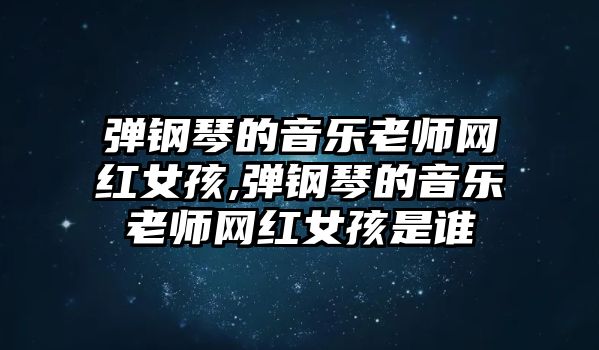 彈鋼琴的音樂老師網紅女孩,彈鋼琴的音樂老師網紅女孩是誰