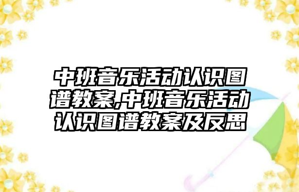 中班音樂活動認識圖譜教案,中班音樂活動認識圖譜教案及反思