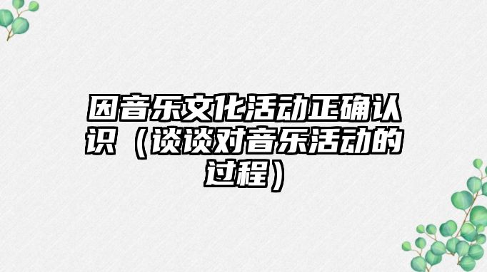 因音樂文化活動正確認識（談談對音樂活動的過程）