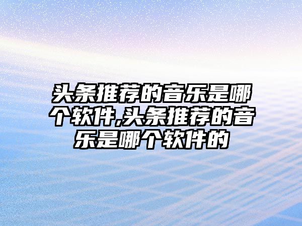 頭條推薦的音樂是哪個軟件,頭條推薦的音樂是哪個軟件的