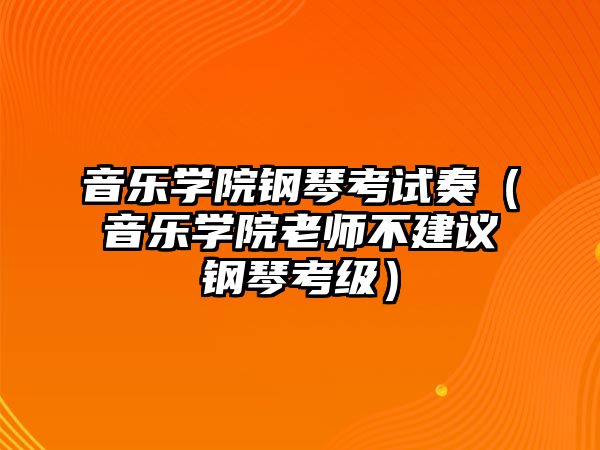 音樂學院鋼琴考試奏（音樂學院老師不建議鋼琴考級）