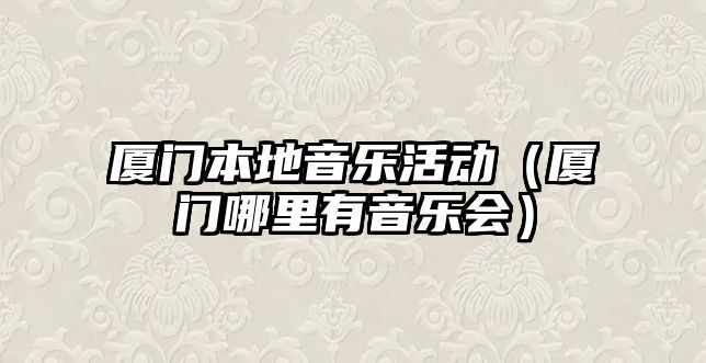 廈門本地音樂活動（廈門哪里有音樂會）