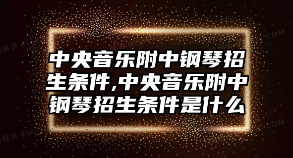 中央音樂附中鋼琴招生條件,中央音樂附中鋼琴招生條件是什么