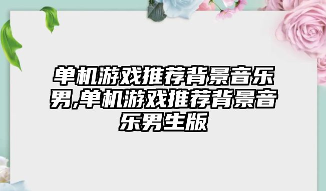 單機游戲推薦背景音樂男,單機游戲推薦背景音樂男生版