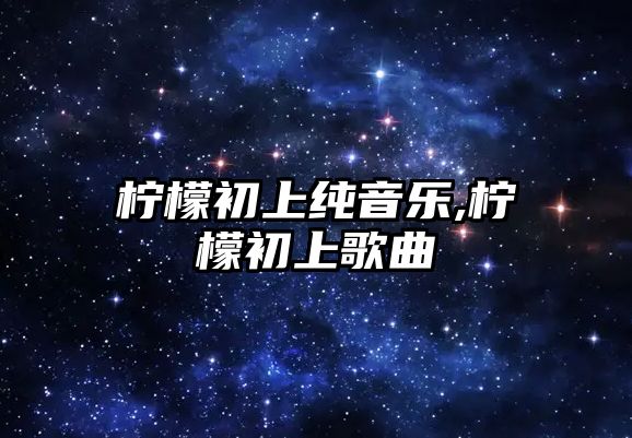 檸檬初上純音樂,檸檬初上歌曲