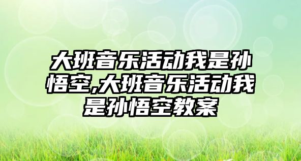 大班音樂活動我是孫悟空,大班音樂活動我是孫悟空教案