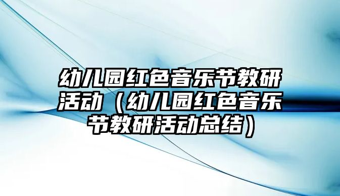 幼兒園紅色音樂節(jié)教研活動（幼兒園紅色音樂節(jié)教研活動總結(jié)）