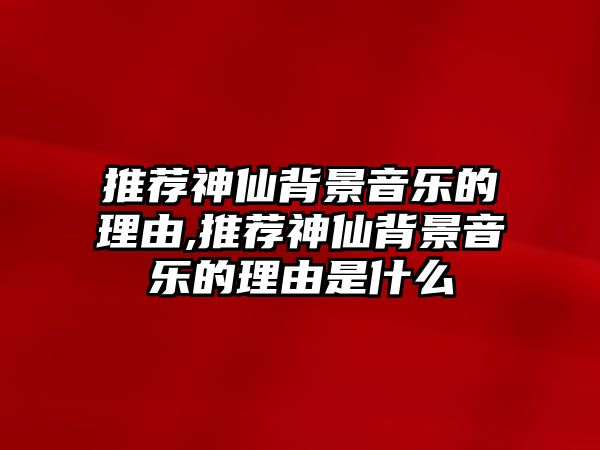 推薦神仙背景音樂的理由,推薦神仙背景音樂的理由是什么