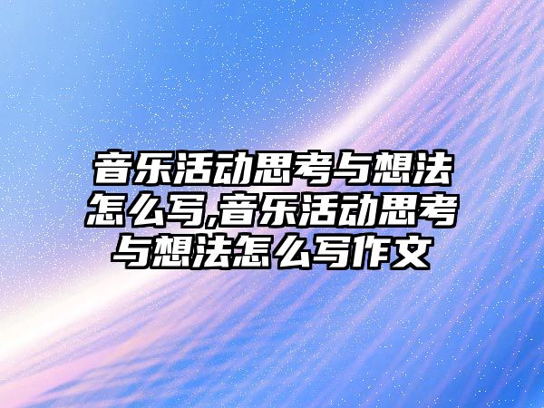 音樂活動思考與想法怎么寫,音樂活動思考與想法怎么寫作文