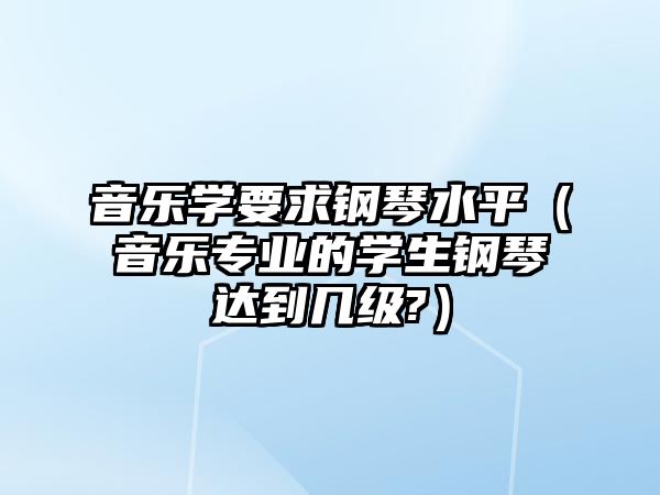 音樂學要求鋼琴水平（音樂專業的學生鋼琴達到幾級?）