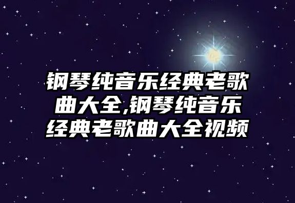 鋼琴純音樂經典老歌曲大全,鋼琴純音樂經典老歌曲大全視頻