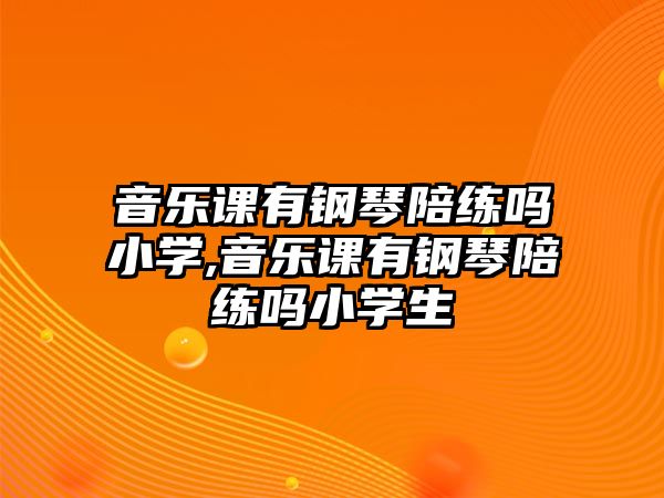 音樂課有鋼琴陪練嗎小學,音樂課有鋼琴陪練嗎小學生