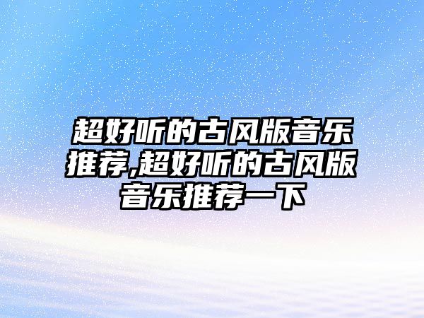 超好聽的古風(fēng)版音樂推薦,超好聽的古風(fēng)版音樂推薦一下