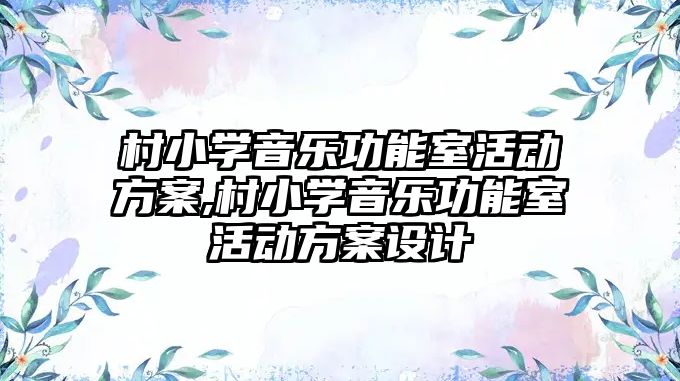 村小學音樂功能室活動方案,村小學音樂功能室活動方案設計