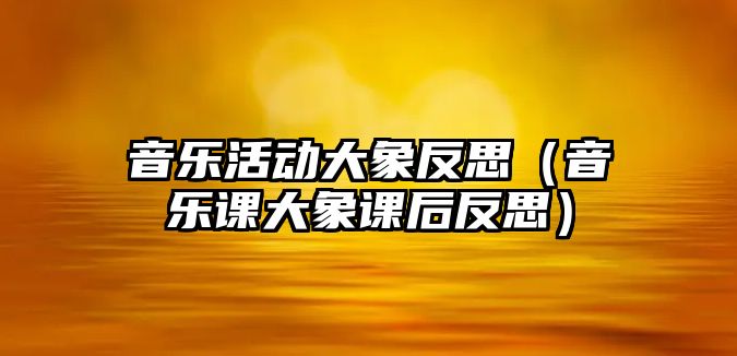 音樂活動大象反思（音樂課大象課后反思）