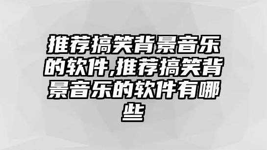 推薦搞笑背景音樂(lè)的軟件,推薦搞笑背景音樂(lè)的軟件有哪些