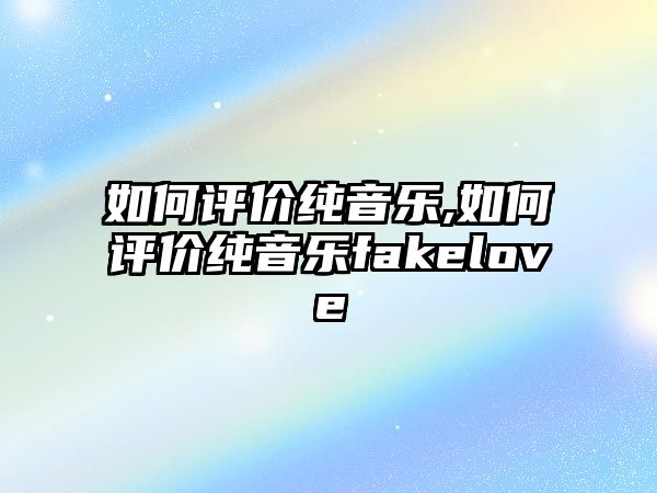 如何評價純音樂,如何評價純音樂fakelove