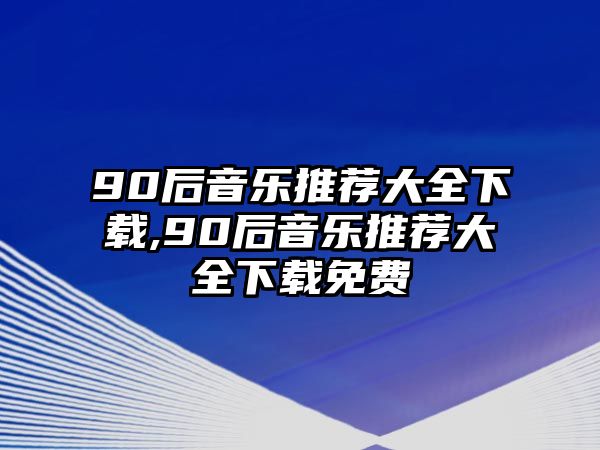 90后音樂推薦大全下載,90后音樂推薦大全下載免費(fèi)