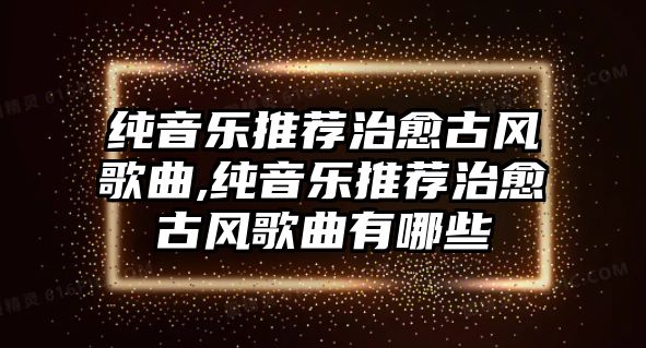 純音樂推薦治愈古風歌曲,純音樂推薦治愈古風歌曲有哪些